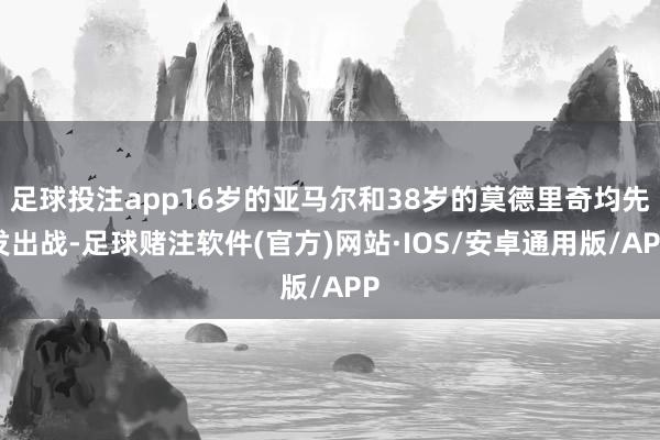 足球投注app16岁的亚马尔和38岁的莫德里奇均先发出战-足球赌注软件(官方)网站·IOS/安卓通用版/APP