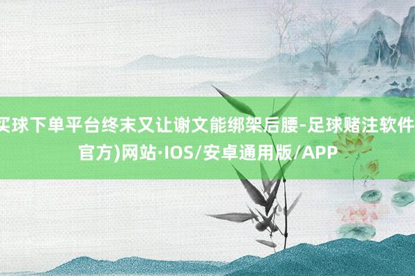 买球下单平台终末又让谢文能绑架后腰-足球赌注软件(官方)网站·IOS/安卓通用版/APP