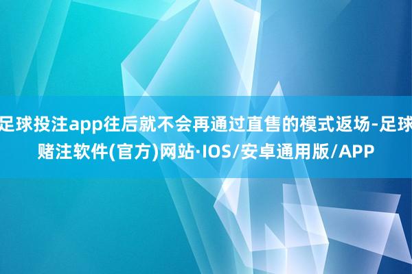 足球投注app往后就不会再通过直售的模式返场-足球赌注软件(官方)网站·IOS/安卓通用版/APP