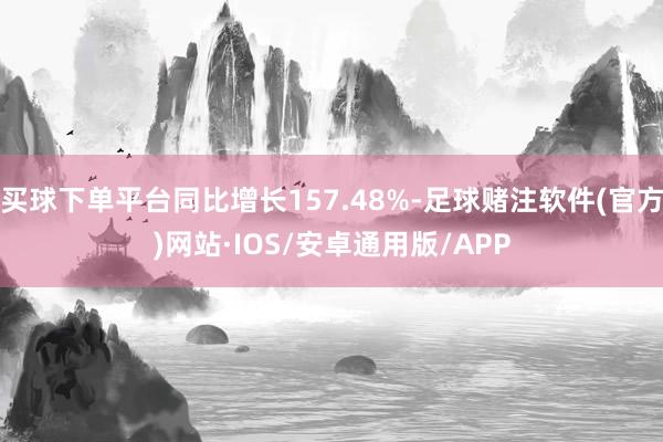 买球下单平台同比增长157.48%-足球赌注软件(官方)网站·IOS/安卓通用版/APP