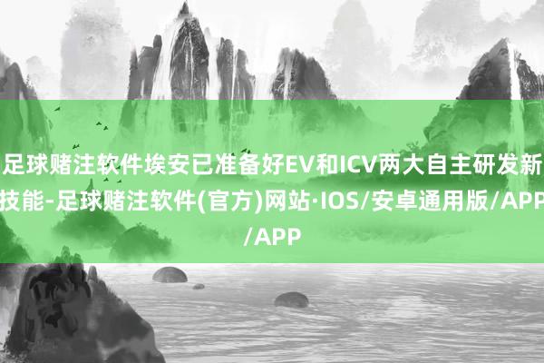 足球赌注软件埃安已准备好EV和ICV两大自主研发新技能-足球赌注软件(官方)网站·IOS/安卓通用版/APP