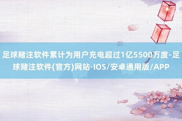 足球赌注软件累计为用户充电超过1亿5500万度-足球赌注软件(官方)网站·IOS/安卓通用版/APP