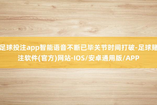 足球投注app智能语音不断已毕关节时间打破-足球赌注软件(官方)网站·IOS/安卓通用版/APP