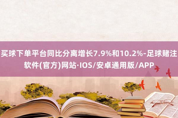 买球下单平台同比分离增长7.9%和10.2%-足球赌注软件(官方)网站·IOS/安卓通用版/APP