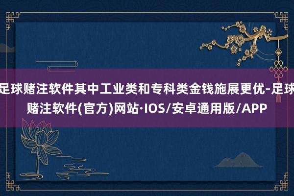 足球赌注软件其中工业类和专科类金钱施展更优-足球赌注软件(官方)网站·IOS/安卓通用版/APP