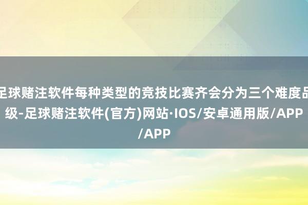 足球赌注软件每种类型的竞技比赛齐会分为三个难度品级-足球赌注软件(官方)网站·IOS/安卓通用版/APP