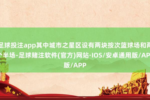 足球投注app其中城市之星区设有两块按次篮球场和两个半场-足球赌注软件(官方)网站·IOS/安卓通用版/APP