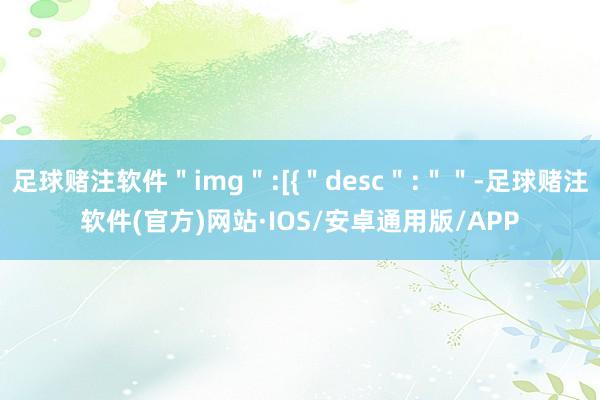 足球赌注软件＂img＂:[{＂desc＂:＂＂-足球赌注软件(官方)网站·IOS/安卓通用版/APP