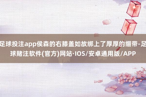 足球投注app侯森的右膝盖如故绑上了厚厚的绷带-足球赌注软件(官方)网站·IOS/安卓通用版/APP