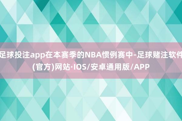 足球投注app在本赛季的NBA惯例赛中-足球赌注软件(官方)网站·IOS/安卓通用版/APP