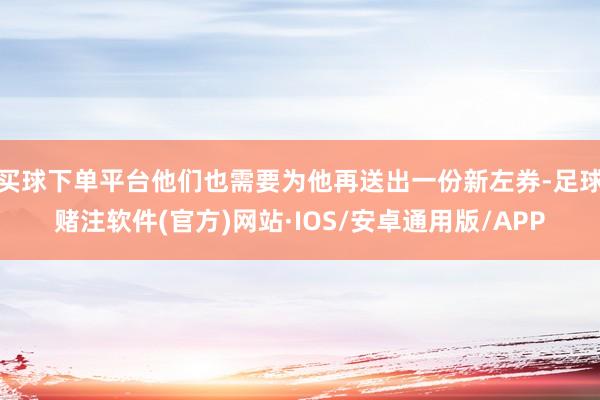 买球下单平台他们也需要为他再送出一份新左券-足球赌注软件(官方)网站·IOS/安卓通用版/APP