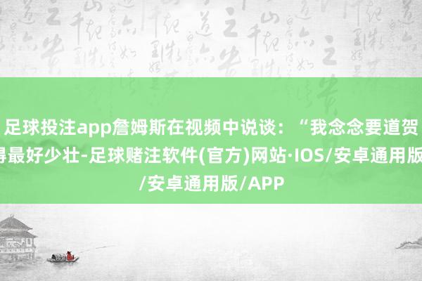 足球投注app詹姆斯在视频中说谈：“我念念要道贺你赢得最好少壮-足球赌注软件(官方)网站·IOS/安卓通用版/APP