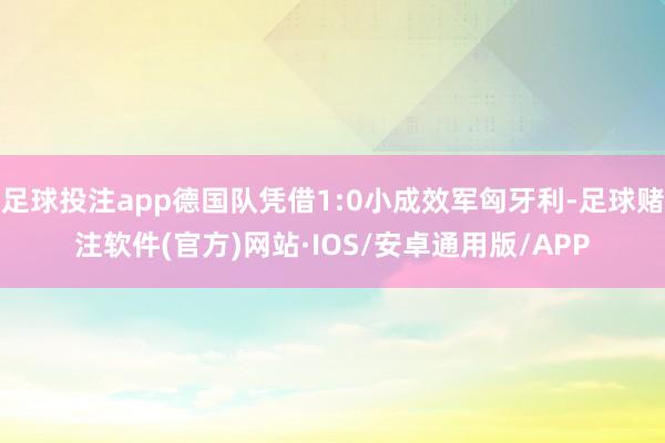 足球投注app德国队凭借1:0小成效军匈牙利-足球赌注软件(官方)网站·IOS/安卓通用版/APP