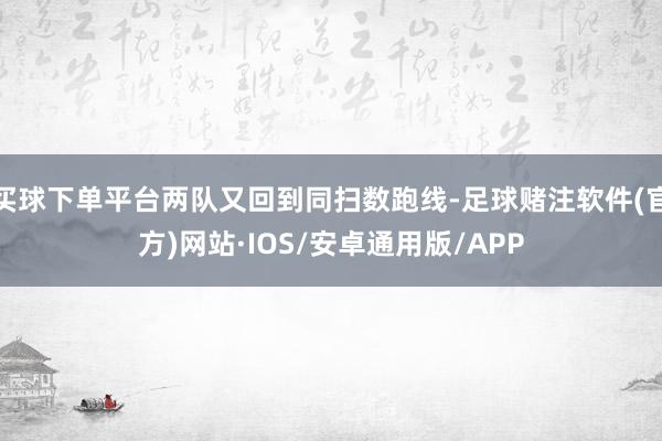 买球下单平台两队又回到同扫数跑线-足球赌注软件(官方)网站·IOS/安卓通用版/APP