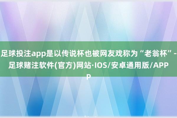 足球投注app是以传说杯也被网友戏称为“老翁杯”-足球赌注软件(官方)网站·IOS/安卓通用版/APP