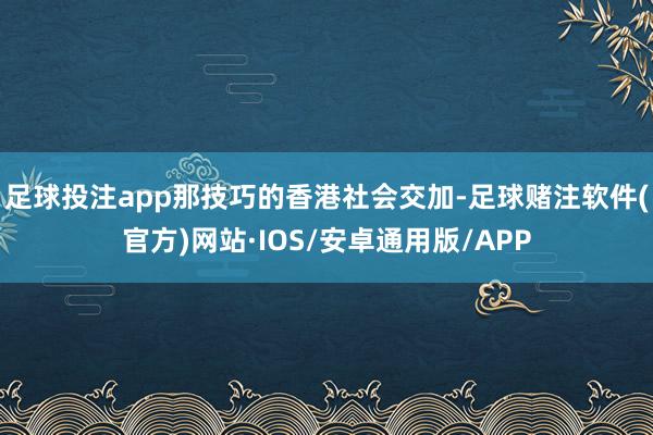 足球投注app那技巧的香港社会交加-足球赌注软件(官方)网站·IOS/安卓通用版/APP