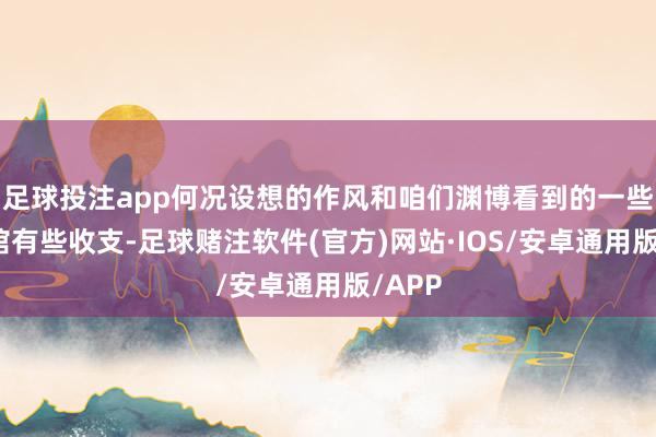 足球投注app何况设想的作风和咱们渊博看到的一些博物馆有些收支-足球赌注软件(官方)网站·IOS/安卓通用版/APP