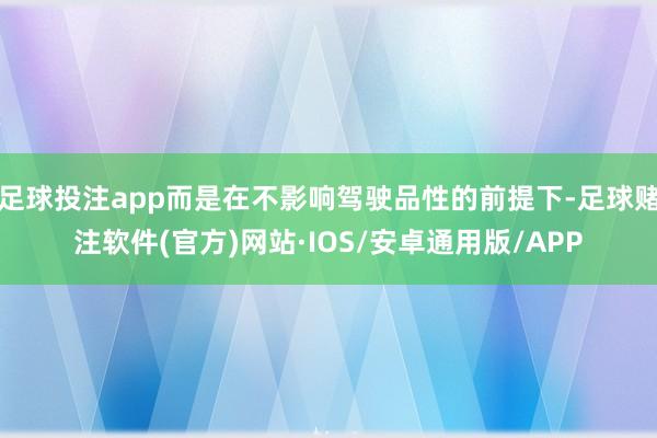 足球投注app而是在不影响驾驶品性的前提下-足球赌注软件(官方)网站·IOS/安卓通用版/APP