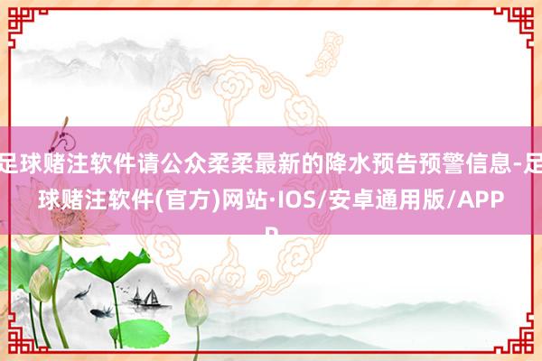 足球赌注软件请公众柔柔最新的降水预告预警信息-足球赌注软件(官方)网站·IOS/安卓通用版/APP