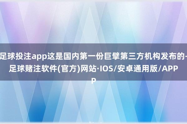 足球投注app这是国内第一份巨擘第三方机构发布的-足球赌注软件(官方)网站·IOS/安卓通用版/APP