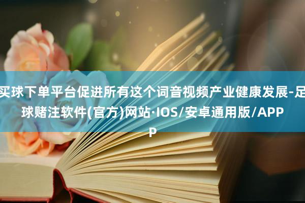 买球下单平台促进所有这个词音视频产业健康发展-足球赌注软件(官方)网站·IOS/安卓通用版/APP