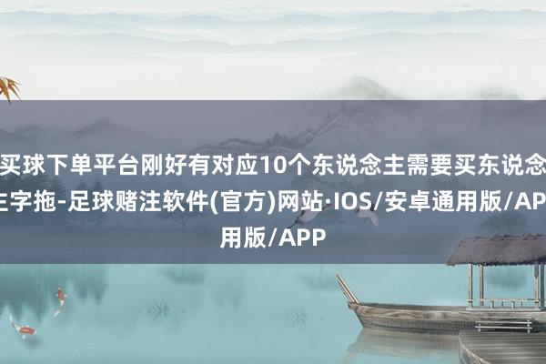 买球下单平台刚好有对应10个东说念主需要买东说念主字拖-足球赌注软件(官方)网站·IOS/安卓通用版/APP