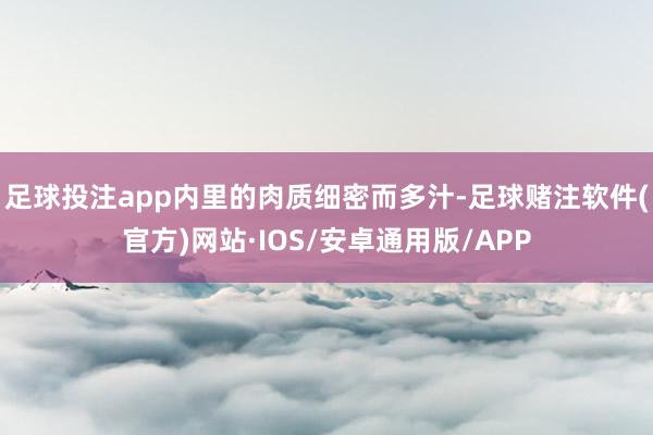 足球投注app内里的肉质细密而多汁-足球赌注软件(官方)网站·IOS/安卓通用版/APP