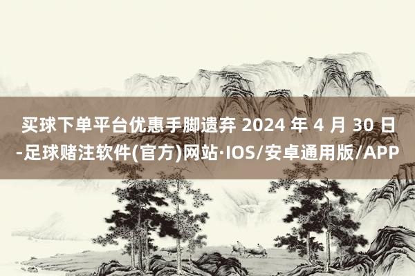 买球下单平台优惠手脚遗弃 2024 年 4 月 30 日-足球赌注软件(官方)网站·IOS/安卓通用版/APP