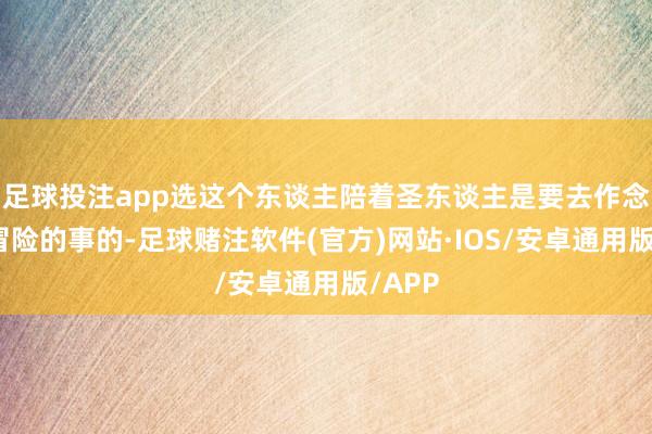 足球投注app选这个东谈主陪着圣东谈主是要去作念一件冒险的事的-足球赌注软件(官方)网站·IOS/安卓通用版/APP