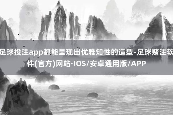 足球投注app都能呈现出优雅知性的造型-足球赌注软件(官方)网站·IOS/安卓通用版/APP