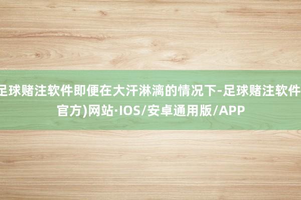 足球赌注软件即便在大汗淋漓的情况下-足球赌注软件(官方)网站·IOS/安卓通用版/APP