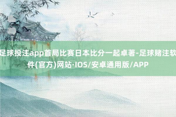 足球投注app首局比赛日本比分一起卓著-足球赌注软件(官方)网站·IOS/安卓通用版/APP