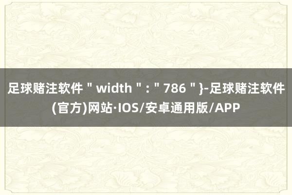 足球赌注软件＂width＂:＂786＂}-足球赌注软件(官方)网站·IOS/安卓通用版/APP