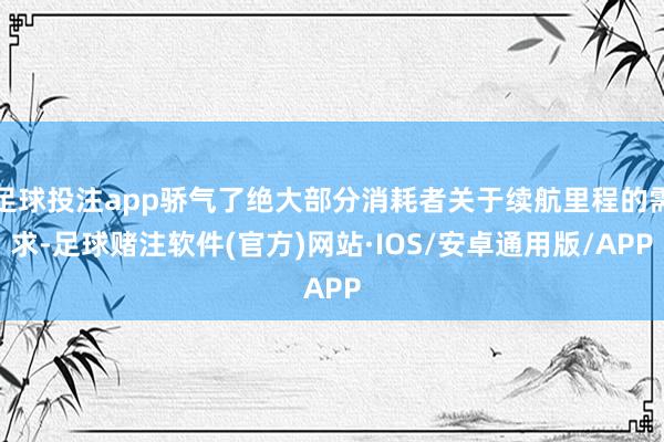 足球投注app骄气了绝大部分消耗者关于续航里程的需求-足球赌注软件(官方)网站·IOS/安卓通用版/APP