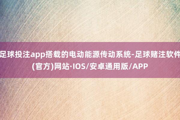 足球投注app搭载的电动能源传动系统-足球赌注软件(官方)网站·IOS/安卓通用版/APP