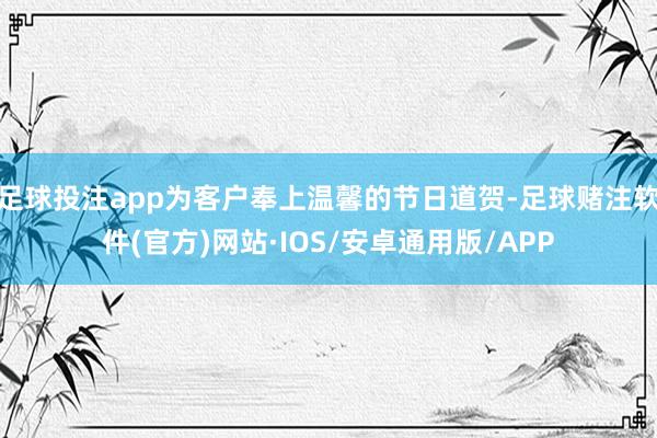 足球投注app为客户奉上温馨的节日道贺-足球赌注软件(官方)网站·IOS/安卓通用版/APP