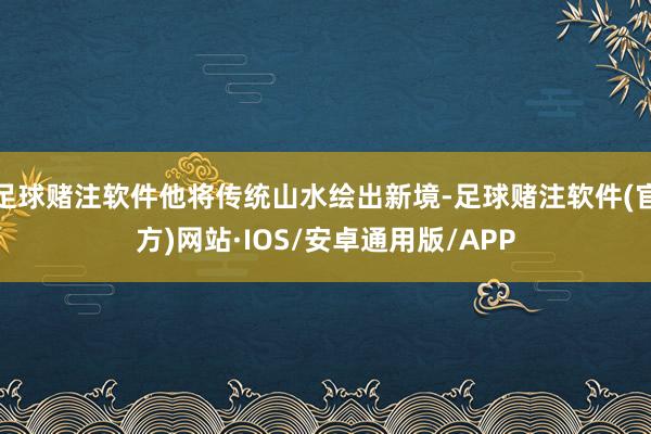 足球赌注软件他将传统山水绘出新境-足球赌注软件(官方)网站·IOS/安卓通用版/APP