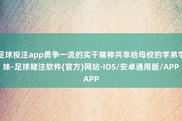 足球投注app勇争一流的实干精神共享给母校的学弟学妹-足球赌注软件(官方)网站·IOS/安卓通用版/APP