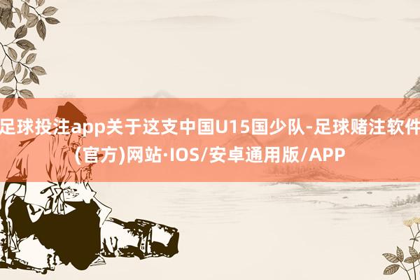 足球投注app关于这支中国U15国少队-足球赌注软件(官方)网站·IOS/安卓通用版/APP