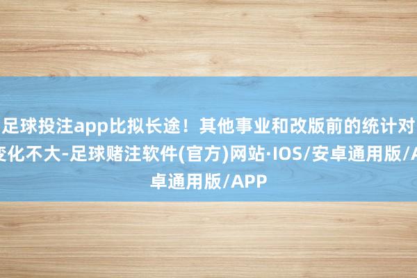 足球投注app比拟长途！其他事业和改版前的统计对比变化不大-足球赌注软件(官方)网站·IOS/安卓通用版/APP