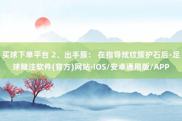 买球下单平台 2、出手簇： 在指导炫纹簇护石后-足球赌注软件(官方)网站·IOS/安卓通用版/APP