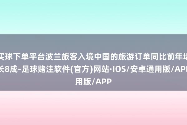 买球下单平台波兰旅客入境中国的旅游订单同比前年增长8成-足球赌注软件(官方)网站·IOS/安卓通用版/APP