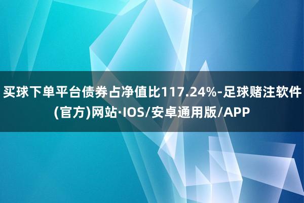 买球下单平台债券占净值比117.24%-足球赌注软件(官方)网站·IOS/安卓通用版/APP