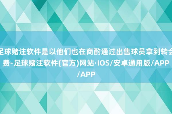 足球赌注软件是以他们也在商酌通过出售球员拿到转会费-足球赌注软件(官方)网站·IOS/安卓通用版/APP