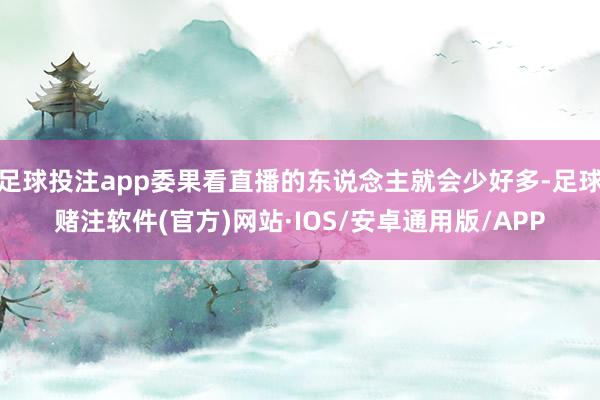 足球投注app委果看直播的东说念主就会少好多-足球赌注软件(官方)网站·IOS/安卓通用版/APP