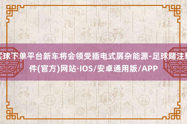 买球下单平台新车将会领受插电式羼杂能源-足球赌注软件(官方)网站·IOS/安卓通用版/APP