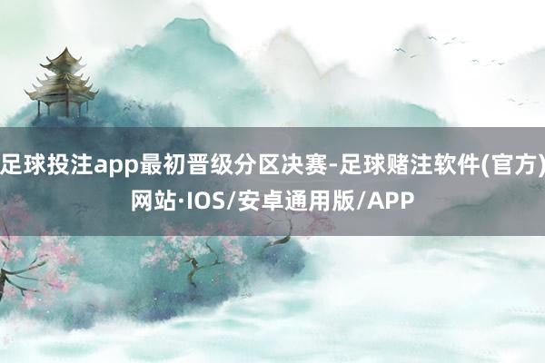 足球投注app最初晋级分区决赛-足球赌注软件(官方)网站·IOS/安卓通用版/APP