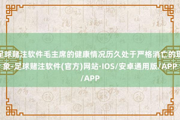 足球赌注软件毛主席的健康情况历久处于严格消亡的现象-足球赌注软件(官方)网站·IOS/安卓通用版/APP