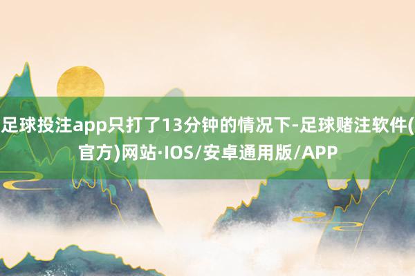 足球投注app只打了13分钟的情况下-足球赌注软件(官方)网站·IOS/安卓通用版/APP