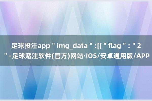 足球投注app＂img_data＂:[{＂flag＂:＂2＂-足球赌注软件(官方)网站·IOS/安卓通用版/APP